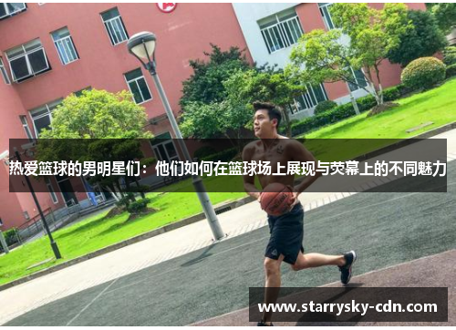 热爱篮球的男明星们：他们如何在篮球场上展现与荧幕上的不同魅力